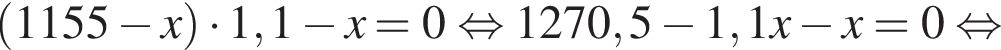  левая круг­лая скоб­ка 1155 минус x пра­вая круг­лая скоб­ка умно­жить на 1,1 минус x=0 рав­но­силь­но 1270,5 минус 1,1x минус x=0 рав­но­силь­но 