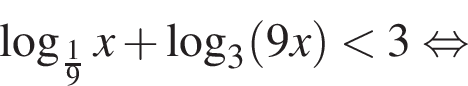  ло­га­рифм по ос­но­ва­нию левая круг­лая скоб­ка дробь: чис­ли­тель: 1, зна­ме­на­тель: 9 конец дроби пра­вая круг­лая скоб­ка x плюс ло­га­рифм по ос­но­ва­нию левая круг­лая скоб­ка 3 пра­вая круг­лая скоб­ка левая круг­лая скоб­ка 9x пра­вая круг­лая скоб­ка мень­ше 3 рав­но­силь­но 