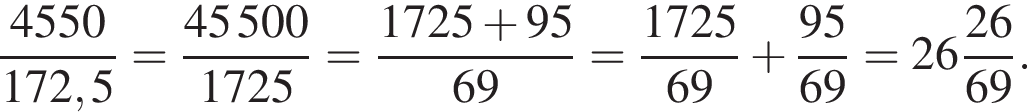  дробь: чис­ли­тель: 4550, зна­ме­на­тель: 172,5 конец дроби = дробь: чис­ли­тель: 45500, зна­ме­на­тель: 1725 конец дроби = дробь: чис­ли­тель: 1725 плюс 95, зна­ме­на­тель: 69 конец дроби = дробь: чис­ли­тель: 1725, зна­ме­на­тель: 69 конец дроби плюс дробь: чис­ли­тель: 95, зна­ме­на­тель: 69 конец дроби = целая часть: 26, дроб­ная часть: чис­ли­тель: 26, зна­ме­на­тель: 69 . 