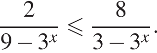  дробь: чис­ли­тель: 2, зна­ме­на­тель: 9 минус 3 в сте­пе­ни x конец дроби мень­ше или равно дробь: чис­ли­тель: 8, зна­ме­на­тель: 3 минус 3 в сте­пе­ни x конец дроби . 