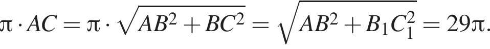  Пи умно­жить на AC= Пи умно­жить на ко­рень из: на­ча­ло ар­гу­мен­та: AB в квад­ра­те плюс BC в квад­ра­те конец ар­гу­мен­та = ко­рень из: на­ча­ло ар­гу­мен­та: AB в квад­ра­те плюс B_1C_1 в квад­ра­те конец ар­гу­мен­та =29 Пи .