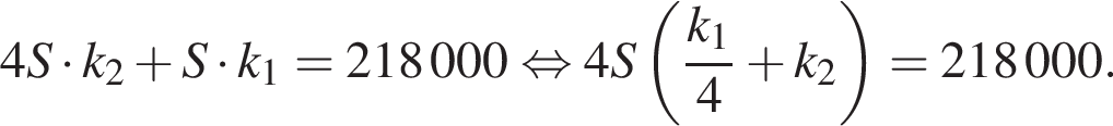 4S умно­жить на k_2 плюс S умно­жить на k_1 = 218000 рав­но­силь­но 4S левая круг­лая скоб­ка дробь: чис­ли­тель: k_1, зна­ме­на­тель: 4 конец дроби плюс k_2 пра­вая круг­лая скоб­ка = 218000. 