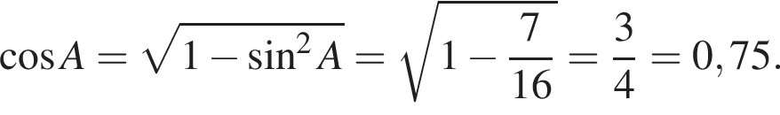  ко­си­нус A= ко­рень из: на­ча­ло ар­гу­мен­та: 1 минус синус в сте­пе­ни левая круг­лая скоб­ка 2 конец ар­гу­мен­та A пра­вая круг­лая скоб­ка = ко­рень из: на­ча­ло ар­гу­мен­та: 1 минус дробь: чис­ли­тель: 7, зна­ме­на­тель: 16 конец дроби конец ар­гу­мен­та = дробь: чис­ли­тель: 3, зна­ме­на­тель: 4 конец дроби =0,75. 