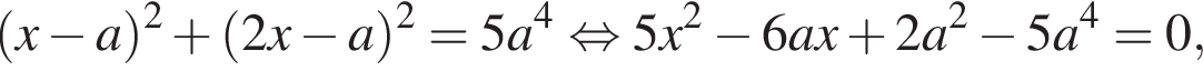 левая круг­лая скоб­ка x минус a пра­вая круг­лая скоб­ка в квад­ра­те плюс левая круг­лая скоб­ка 2x минус a пра­вая круг­лая скоб­ка в квад­ра­те =5a в сте­пе­ни 4 рав­но­силь­но 5x в квад­ра­те минус 6ax плюс 2a в квад­ра­те минус 5a в сте­пе­ни 4 =0,