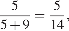  дробь: чис­ли­тель: 5, зна­ме­на­тель: 5 плюс 9 конец дроби = дробь: чис­ли­тель: 5, зна­ме­на­тель: 14 конец дроби , 