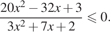 дробь: числитель: 20x в квадрате минус 32x плюс 3, знаменатель: 3x в квадрате плюс 7x плюс 2 конец дроби меньше или равно 0.