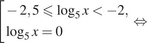  со­во­куп­ность вы­ра­же­ний минус 2,5 мень­ше или равно ло­га­рифм по ос­но­ва­нию 5 x мень­ше минус 2, ло­га­рифм по ос­но­ва­нию 5 x=0 конец со­во­куп­но­сти . рав­но­силь­но 