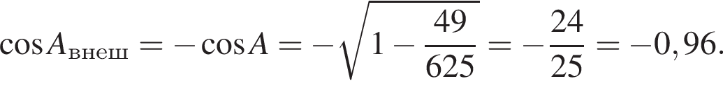  ко­си­нус A_внеш= минус ко­си­нус A= минус ко­рень из: на­ча­ло ар­гу­мен­та: 1 минус дробь: чис­ли­тель: 49, зна­ме­на­тель: 625 конец дроби конец ар­гу­мен­та = минус дробь: чис­ли­тель: 24, зна­ме­на­тель: 25 конец дроби = минус 0,96. 