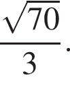  дробь: чис­ли­тель: ко­рень из: на­ча­ло ар­гу­мен­та: 70 конец ар­гу­мен­та , зна­ме­на­тель: 3 конец дроби . 