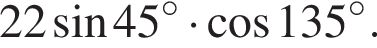 22 синус 45 в сте­пе­ни левая круг­лая скоб­ка \circ пра­вая круг­лая скоб­ка умно­жить на ко­си­нус 135 в сте­пе­ни левая круг­лая скоб­ка \circ пра­вая круг­лая скоб­ка .