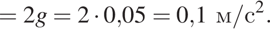 =2g=2 умно­жить на 0,05=0,1м/с в квад­ра­те . 
