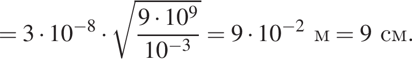 =3 умно­жить на 10 в сте­пе­ни левая круг­лая скоб­ка минус 8 пра­вая круг­лая скоб­ка умно­жить на ко­рень из: на­ча­ло ар­гу­мен­та: дробь: чис­ли­тель: 9 умно­жить на 10 в сте­пе­ни 9 , зна­ме­на­тель: 10 в сте­пе­ни левая круг­лая скоб­ка минус 3 конец ар­гу­мен­та конец дроби пра­вая круг­лая скоб­ка =9 умно­жить на 10 в сте­пе­ни левая круг­лая скоб­ка минус 2 пра­вая круг­лая скоб­ка м=9см. 