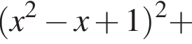  левая круг­лая скоб­ка x в квад­ра­те минус x плюс 1 пра­вая круг­лая скоб­ка в квад­ра­те плюс 