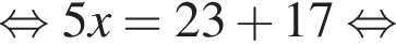  рав­но­силь­но 5x=23 плюс 17 рав­но­силь­но 