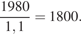  дробь: чис­ли­тель: 1980, зна­ме­на­тель: 1,1 конец дроби =1800. 