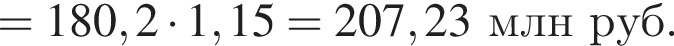 = 180,2 умно­жить на 1,15 = 207,23 млн руб.