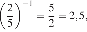  левая круг­лая скоб­ка дробь: чис­ли­тель: 2, зна­ме­на­тель: 5 конец дроби пра­вая круг­лая скоб­ка в сте­пе­ни левая круг­лая скоб­ка минус 1 пра­вая круг­лая скоб­ка = дробь: чис­ли­тель: 5, зна­ме­на­тель: 2 конец дроби =2,5,