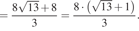 = дробь: числитель: 8 корень из: начало аргумента: 13 конец аргумента плюс 8, знаменатель: 3 конец дроби = дробь: числитель: 8 умножить на левая круглая скобка корень из: начало аргумента: 13 конец аргумента плюс 1 правая круглая скобка , знаменатель: 3 конец дроби .