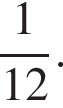  дробь: чис­ли­тель: 1, зна­ме­на­тель: 12 конец дроби . 