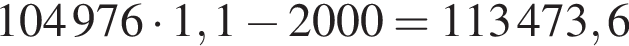 104976 умно­жить на 1,1 минус 2000=113473,6