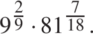 9 в степени левая круглая скобка дробь: числитель: 2, знаменатель: 9 конец дроби правая круглая скобка умножить на 81 в степени левая круглая скобка дробь: числитель: 7, знаменатель: 18 конец дроби правая круглая скобка .