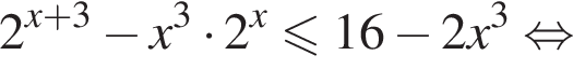2 в степени левая круглая скобка x плюс 3 правая круглая скобка минус x в кубе умножить на 2 в степени левая круглая скобка x правая круглая скобка меньше или равно 16 минус 2x в кубе равносильно