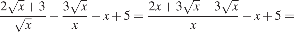 дробь: числитель: 2 корень из: начало аргумента: x конец аргумента плюс 3, знаменатель: корень из: начало аргумента: x конец аргумента конец дроби минус дробь: числитель: 3 корень из: начало аргумента: x конец аргумента , знаменатель: x конец дроби минус x плюс 5= дробь: числитель: 2x плюс 3 корень из: начало аргумента: x конец аргумента минус 3 корень из: начало аргумента: x конец аргумента , знаменатель: x конец дроби минус x плюс 5=