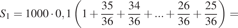 S_1=1000 умно­жить на 0,1 левая круг­лая скоб­ка 1 плюс дробь: чис­ли­тель: 35, зна­ме­на­тель: 36 конец дроби плюс дробь: чис­ли­тель: 34, зна­ме­на­тель: 36 конец дроби плюс ... плюс дробь: чис­ли­тель: 26, зна­ме­на­тель: 36 конец дроби плюс дробь: чис­ли­тель: 25, зна­ме­на­тель: 36 конец дроби пра­вая круг­лая скоб­ка = 