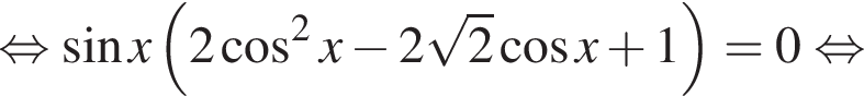  рав­но­силь­но синус x левая круг­лая скоб­ка 2 ко­си­нус в квад­ра­те x минус 2 ко­рень из 2 ко­си­нус x плюс 1 пра­вая круг­лая скоб­ка =0 рав­но­силь­но 
