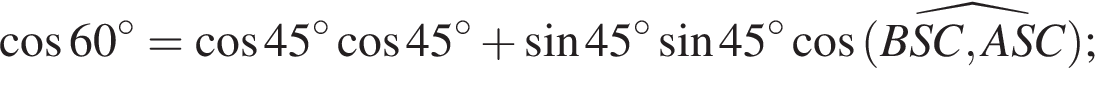  ко­си­нус 60 в сте­пе­ни левая круг­лая скоб­ка \circ пра­вая круг­лая скоб­ка = ко­си­нус 45 в сте­пе­ни левая круг­лая скоб­ка \circ пра­вая круг­лая скоб­ка ко­си­нус 45 в сте­пе­ни левая круг­лая скоб­ка \circ пра­вая круг­лая скоб­ка плюс синус 45 в сте­пе­ни левая круг­лая скоб­ка \circ пра­вая круг­лая скоб­ка синус 45 в сте­пе­ни левая круг­лая скоб­ка \circ пра­вая круг­лая скоб­ка ко­си­нус \widehat левая круг­лая скоб­ка BSC,ASC пра­вая круг­лая скоб­ка ;