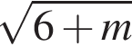  ко­рень из: на­ча­ло ар­гу­мен­та: 6 плюс m конец ар­гу­мен­та 