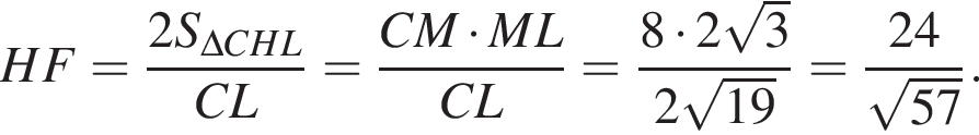 HF= дробь: чис­ли­тель: 2S_\Delta CHL, зна­ме­на­тель: CL конец дроби = дробь: чис­ли­тель: CM умно­жить на ML, зна­ме­на­тель: CL конец дроби = дробь: чис­ли­тель: 8 умно­жить на 2 ко­рень из: на­ча­ло ар­гу­мен­та: 3 конец ар­гу­мен­та , зна­ме­на­тель: 2 ко­рень из: на­ча­ло ар­гу­мен­та: 19 конец ар­гу­мен­та конец дроби = дробь: чис­ли­тель: 24, зна­ме­на­тель: ко­рень из: на­ча­ло ар­гу­мен­та: 57 конец ар­гу­мен­та конец дроби . 