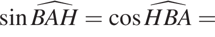  синус \widehatBAH= ко­си­нус \widehatHBA=