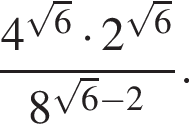  дробь: чис­ли­тель: 4 в сте­пе­ни левая круг­лая скоб­ка ко­рень из: на­ча­ло ар­гу­мен­та: 6 конец ар­гу­мен­та пра­вая круг­лая скоб­ка умно­жить на 2 в сте­пе­ни левая круг­лая скоб­ка ко­рень из: на­ча­ло ар­гу­мен­та: 6 конец ар­гу­мен­та пра­вая круг­лая скоб­ка , зна­ме­на­тель: 8 в сте­пе­ни левая круг­лая скоб­ка ко­рень из: на­ча­ло ар­гу­мен­та: 6 конец ар­гу­мен­та минус 2 пра­вая круг­лая скоб­ка конец дроби . 