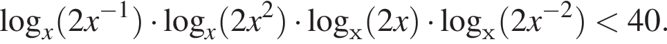  ло­га­рифм по ос­но­ва­нию x левая круг­лая скоб­ка 2x в сте­пе­ни левая круг­лая скоб­ка минус 1 пра­вая круг­лая скоб­ка пра­вая круг­лая скоб­ка умно­жить на ло­га­рифм по ос­но­ва­нию x левая круг­лая скоб­ка 2x в квад­ра­те пра­вая круг­лая скоб­ка умно­жить на ло­га­рифм по ос­но­ва­нию х левая круг­лая скоб­ка 2x пра­вая круг­лая скоб­ка умно­жить на ло­га­рифм по ос­но­ва­нию х левая круг­лая скоб­ка 2x в сте­пе­ни левая круг­лая скоб­ка минус 2 пра­вая круг­лая скоб­ка пра­вая круг­лая скоб­ка мень­ше 40.