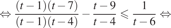 равносильно дробь: числитель: левая круглая скобка t минус 1 правая круглая скобка левая круглая скобка t минус 7 правая круглая скобка , знаменатель: левая круглая скобка t минус 1 правая круглая скобка левая круглая скобка t минус 4 правая круглая скобка конец дроби минус дробь: числитель: t минус 9, знаменатель: t минус 4 конец дроби меньше или равно дробь: числитель: 1, знаменатель: t минус 6 конец дроби равносильно