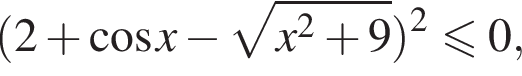 левая круглая скобка 2 плюс косинус x минус корень из: начало аргумента: x в квадрате плюс 9 конец аргумента правая круглая скобка в квадрате меньше или равно 0,