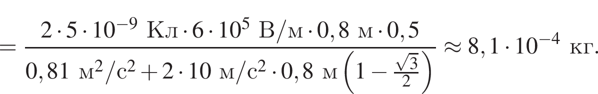 = дробь: чис­ли­тель: 2 умно­жить на 5 умно­жить на 10 в сте­пе­ни левая круг­лая скоб­ка минус 9 пра­вая круг­лая скоб­ка Кл умно­жить на 6 умно­жить на 10 в сте­пе­ни 5 В/м умно­жить на 0,8м умно­жить на 0,5, зна­ме­на­тель: 0,81м в квад­ра­те /с в квад­ра­те плюс 2 умно­жить на 10м/с в квад­ра­те умно­жить на 0,8м левая круг­лая скоб­ка 1 минус дробь: чис­ли­тель: ко­рень из: на­ча­ло ар­гу­мен­та: 3 конец ар­гу­мен­та , зна­ме­на­тель: 2 конец дроби пра­вая круг­лая скоб­ка конец дроби \approx 8,1 умно­жить на 10 в сте­пе­ни левая круг­лая скоб­ка минус 4 пра­вая круг­лая скоб­ка кг. 