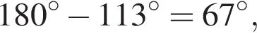 180 в сте­пе­ни левая круг­лая скоб­ка \circ пра­вая круг­лая скоб­ка минус 113 в сте­пе­ни левая круг­лая скоб­ка \circ пра­вая круг­лая скоб­ка =67 в сте­пе­ни левая круг­лая скоб­ка \circ пра­вая круг­лая скоб­ка ,