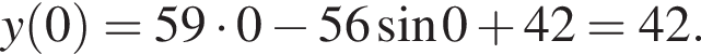 y левая круг­лая скоб­ка 0 пра­вая круг­лая скоб­ка =59 умно­жить на 0 минус 56 синус 0 плюс 42 = 42.