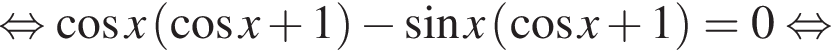 равносильно косинус x левая круглая скобка косинус x плюс 1 правая круглая скобка минус синус x левая круглая скобка косинус x плюс 1 правая круглая скобка =0 равносильно