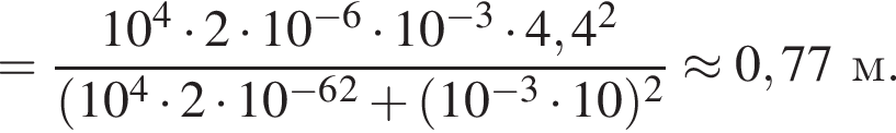 = дробь: чис­ли­тель: 10 в сте­пе­ни 4 умно­жить на 2 умно­жить на 10 в сте­пе­ни левая круг­лая скоб­ка минус 6 пра­вая круг­лая скоб­ка умно­жить на 10 в сте­пе­ни левая круг­лая скоб­ка минус 3 пра­вая круг­лая скоб­ка умно­жить на 4,4 в квад­ра­те , зна­ме­на­тель: левая круг­лая скоб­ка 10 в сте­пе­ни 4 умно­жить на 2 умно­жить на 10 в сте­пе­ни левая круг­лая скоб­ка минус 6 пра­вая круг­лая скоб­ка в квад­ра­те плюс левая круг­лая скоб­ка 10 в сте­пе­ни левая круг­лая скоб­ка минус 3 пра­вая круг­лая скоб­ка умно­жить на 10 пра­вая круг­лая скоб­ка в квад­ра­те конец дроби \approx 0,77 м. 