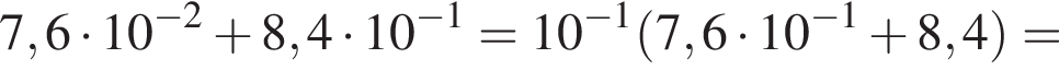 7,6 умно­жить на 10 в сте­пе­ни левая круг­лая скоб­ка минус 2 пра­вая круг­лая скоб­ка плюс 8,4 умно­жить на 10 в сте­пе­ни левая круг­лая скоб­ка минус 1 пра­вая круг­лая скоб­ка = 10 в сте­пе­ни левая круг­лая скоб­ка минус 1 пра­вая круг­лая скоб­ка левая круг­лая скоб­ка 7,6 умно­жить на 10 в сте­пе­ни левая круг­лая скоб­ка минус 1 пра­вая круг­лая скоб­ка плюс 8,4 пра­вая круг­лая скоб­ка =