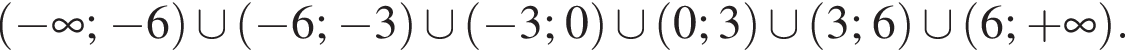  левая круг­лая скоб­ка минус бес­ко­неч­ность ; минус 6 пра­вая круг­лая скоб­ка \cup левая круг­лая скоб­ка минус 6; минус 3 пра­вая круг­лая скоб­ка \cup левая круг­лая скоб­ка минус 3; 0 пра­вая круг­лая скоб­ка \cup левая круг­лая скоб­ка 0; 3 пра­вая круг­лая скоб­ка \cup левая круг­лая скоб­ка 3; 6 пра­вая круг­лая скоб­ка \cup левая круг­лая скоб­ка 6; плюс бес­ко­неч­ность пра­вая круг­лая скоб­ка .