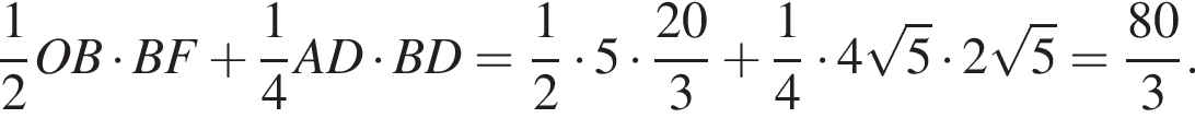  дробь: чис­ли­тель: 1, зна­ме­на­тель: 2 конец дроби OB умно­жить на BF плюс дробь: чис­ли­тель: 1, зна­ме­на­тель: 4 конец дроби AD умно­жить на BD= дробь: чис­ли­тель: 1, зна­ме­на­тель: 2 конец дроби умно­жить на 5 умно­жить на дробь: чис­ли­тель: 20, зна­ме­на­тель: 3 конец дроби плюс дробь: чис­ли­тель: 1, зна­ме­на­тель: 4 конец дроби умно­жить на 4 ко­рень из: на­ча­ло ар­гу­мен­та: 5 конец ар­гу­мен­та умно­жить на 2 ко­рень из: на­ча­ло ар­гу­мен­та: 5 конец ар­гу­мен­та = дробь: чис­ли­тель: 80, зна­ме­на­тель: 3 конец дроби . 