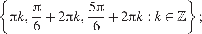 левая фи­гур­ная скоб­ка Пи k, дробь: чис­ли­тель: Пи , зна­ме­на­тель: 6 конец дроби плюс 2 Пи k, дробь: чис­ли­тель: 5 Пи , зна­ме­на­тель: 6 конец дроби плюс 2 Пи k :k при­над­ле­жит Z пра­вая фи­гур­ная скоб­ка ; 