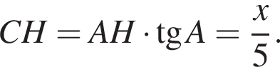  CH = AH умно­жить на тан­генс A = дробь: чис­ли­тель: x, зна­ме­на­тель: 5 конец дроби . 