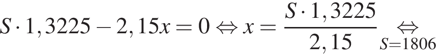 S умножить на 1,3225 минус 2,15x = 0 равносильно x = дробь: числитель: S умножить на 1,3225, знаменатель: 2,15 конец дроби \undersetS = 1806\mathop равносильно