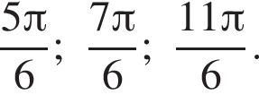  дробь: чис­ли­тель: 5 Пи , зна­ме­на­тель: 6 конец дроби ; дробь: чис­ли­тель: 7 Пи , зна­ме­на­тель: 6 конец дроби ; дробь: чис­ли­тель: 11 Пи , зна­ме­на­тель: 6 конец дроби . 
