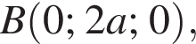  B левая круг­лая скоб­ка 0; 2a; 0 пра­вая круг­лая скоб­ка ,